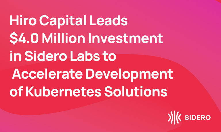 Hiro Capital Leads $4.0 Million Investment in Sidero Labs to Accelerate Development of Kubernetes Solutions